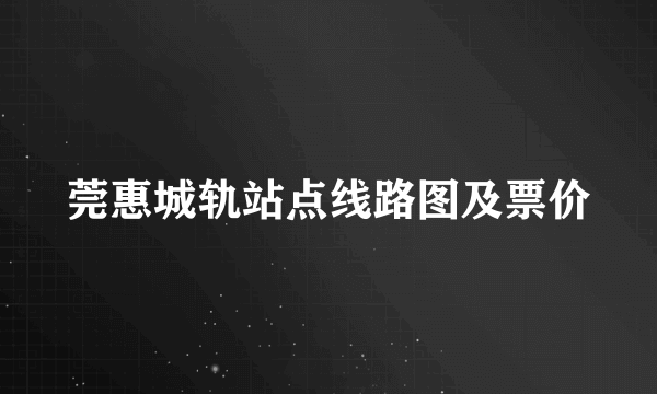 莞惠城轨站点线路图及票价