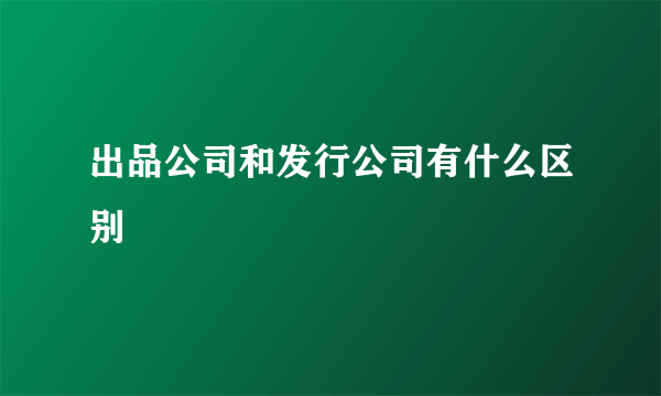 出品公司和发行公司有什么区别