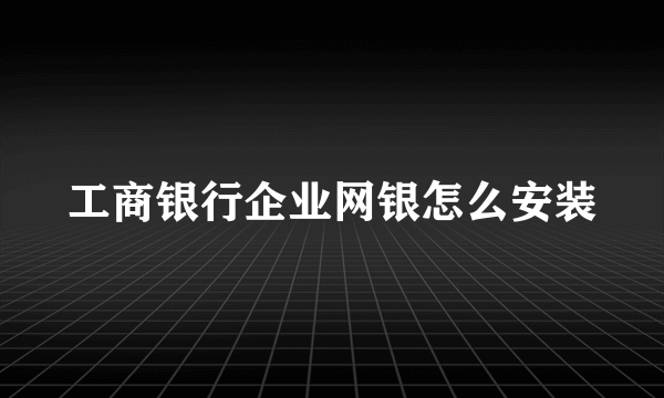 工商银行企业网银怎么安装