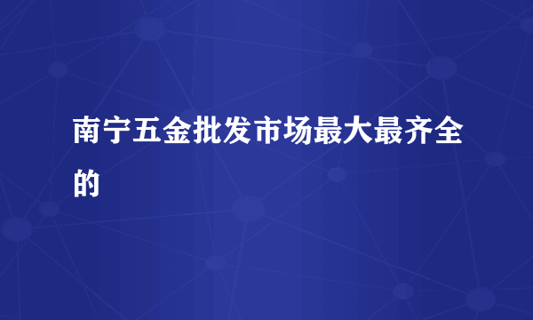 南宁五金批发市场最大最齐全的