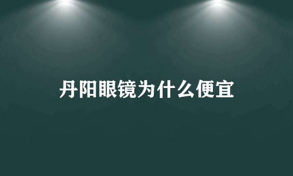 丹阳眼镜为什么便宜