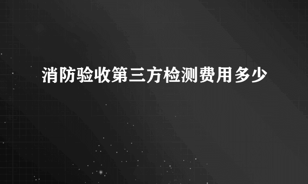 消防验收第三方检测费用多少