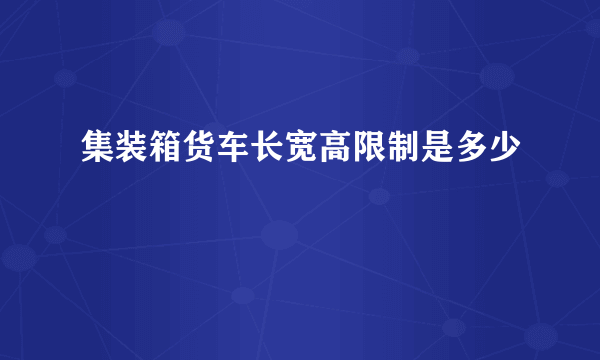 集装箱货车长宽高限制是多少