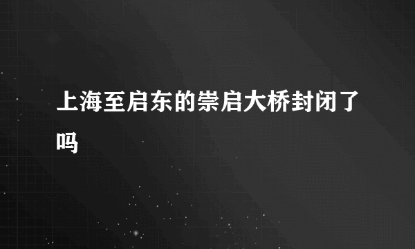 上海至启东的崇启大桥封闭了吗