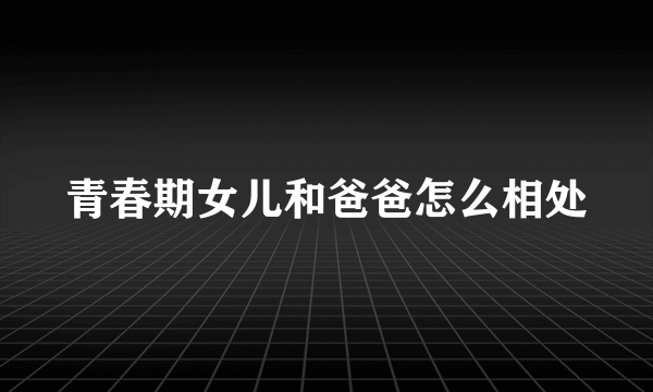 青春期女儿和爸爸怎么相处