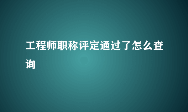 工程师职称评定通过了怎么查询