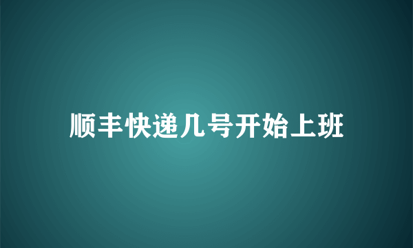 顺丰快递几号开始上班