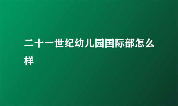 二十一世纪幼儿园国际部怎么样