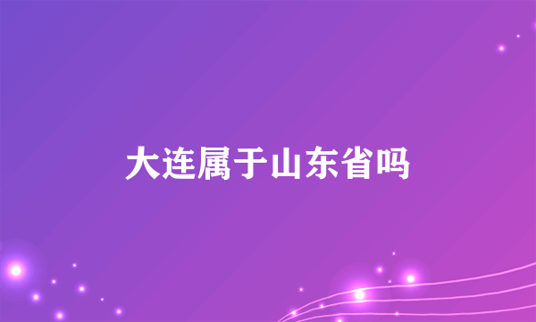 大连属于山东省吗