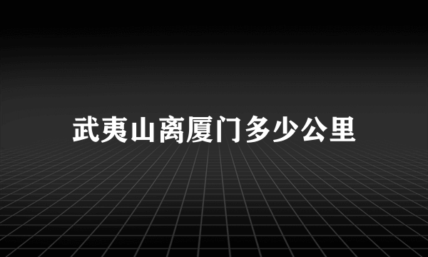 武夷山离厦门多少公里