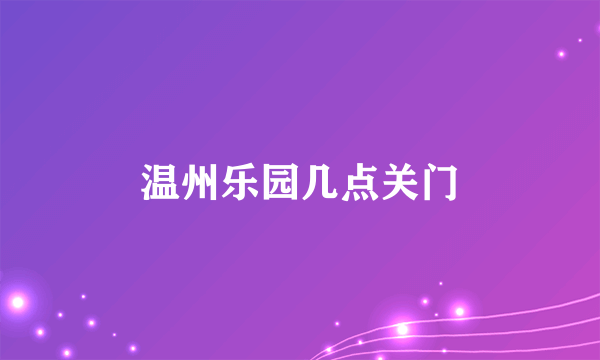 温州乐园几点关门