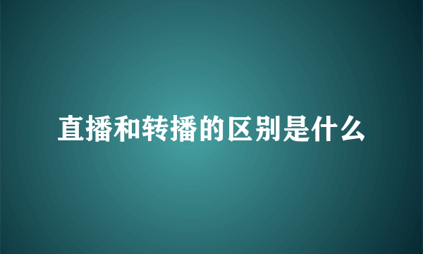 直播和转播的区别是什么