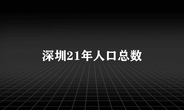 深圳21年人口总数