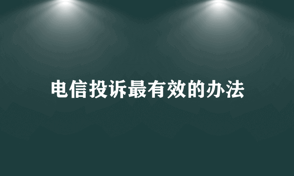 电信投诉最有效的办法