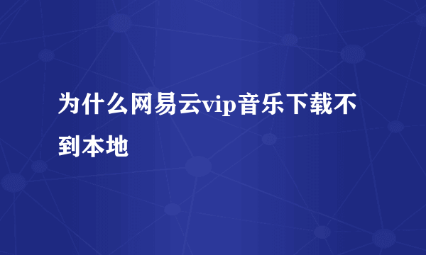 为什么网易云vip音乐下载不到本地