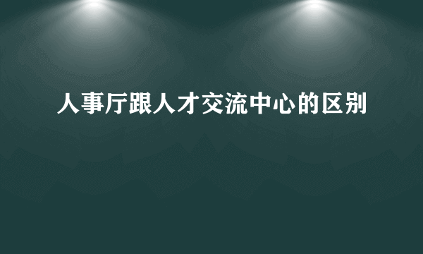 人事厅跟人才交流中心的区别