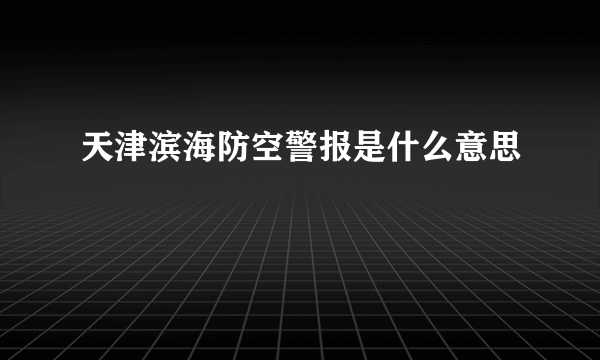 天津滨海防空警报是什么意思