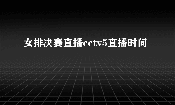 女排决赛直播cctv5直播时间