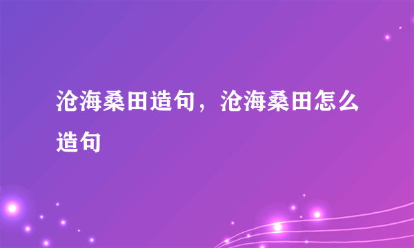 沧海桑田造句，沧海桑田怎么造句