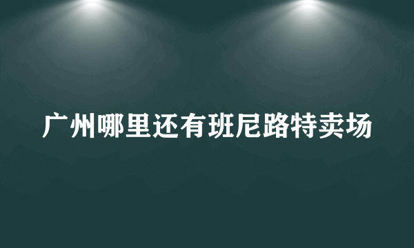 广州哪里还有班尼路特卖场