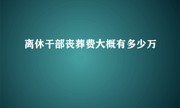 离休干部丧葬费大概有多少万