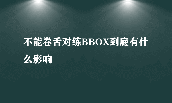 不能卷舌对练BBOX到底有什么影响