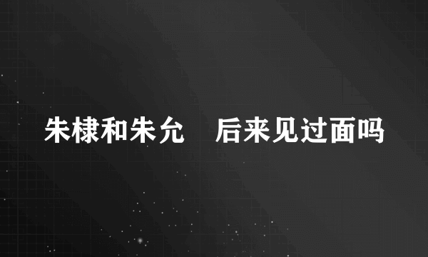 朱棣和朱允炆后来见过面吗