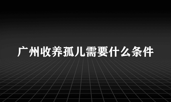 广州收养孤儿需要什么条件