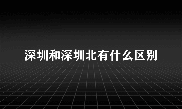 深圳和深圳北有什么区别