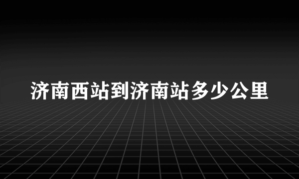 济南西站到济南站多少公里