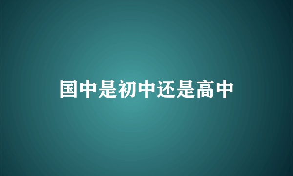 国中是初中还是高中