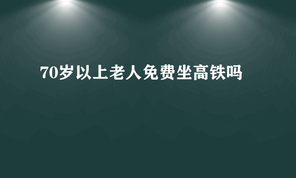 70岁以上老人免费坐高铁吗