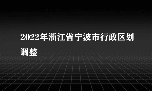 2022年浙江省宁波市行政区划调整