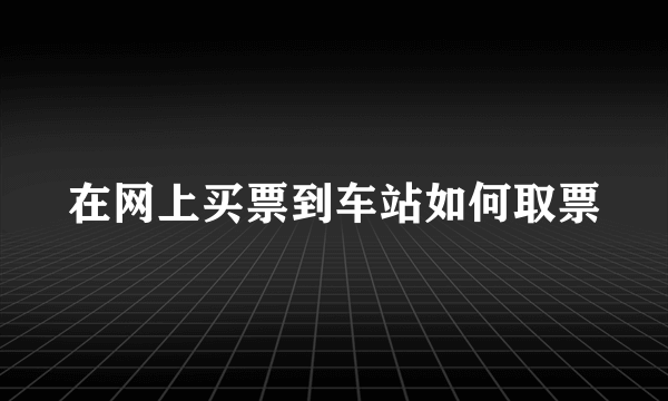 在网上买票到车站如何取票