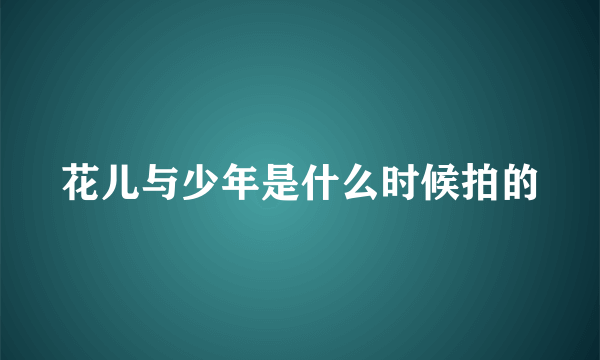 花儿与少年是什么时候拍的