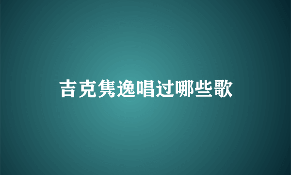 吉克隽逸唱过哪些歌