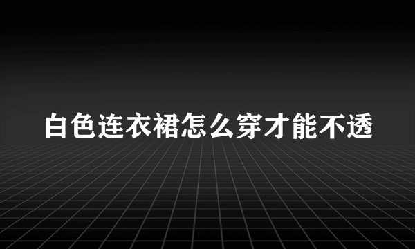 白色连衣裙怎么穿才能不透