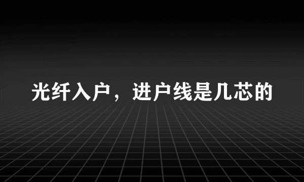 光纤入户，进户线是几芯的