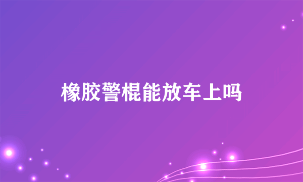 橡胶警棍能放车上吗