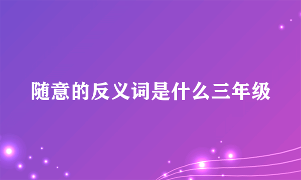 随意的反义词是什么三年级