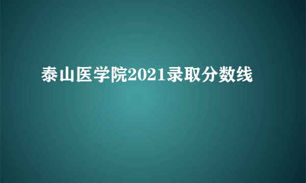 泰山医学院2021录取分数线