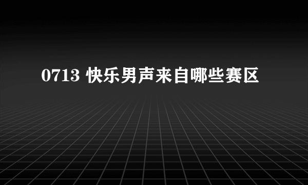 0713 快乐男声来自哪些赛区