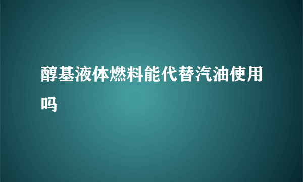 醇基液体燃料能代替汽油使用吗