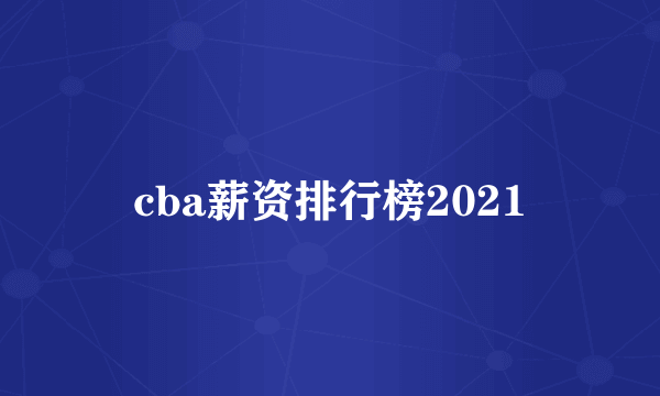 cba薪资排行榜2021