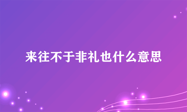 来往不于非礼也什么意思