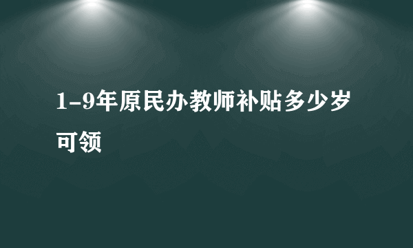 1-9年原民办教师补贴多少岁可领