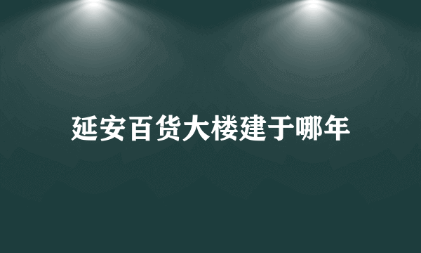 延安百货大楼建于哪年