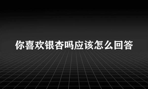 你喜欢银杏吗应该怎么回答