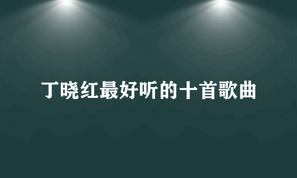 丁晓红最好听的十首歌曲