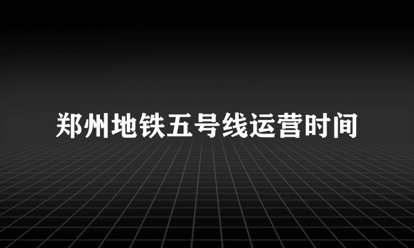 郑州地铁五号线运营时间